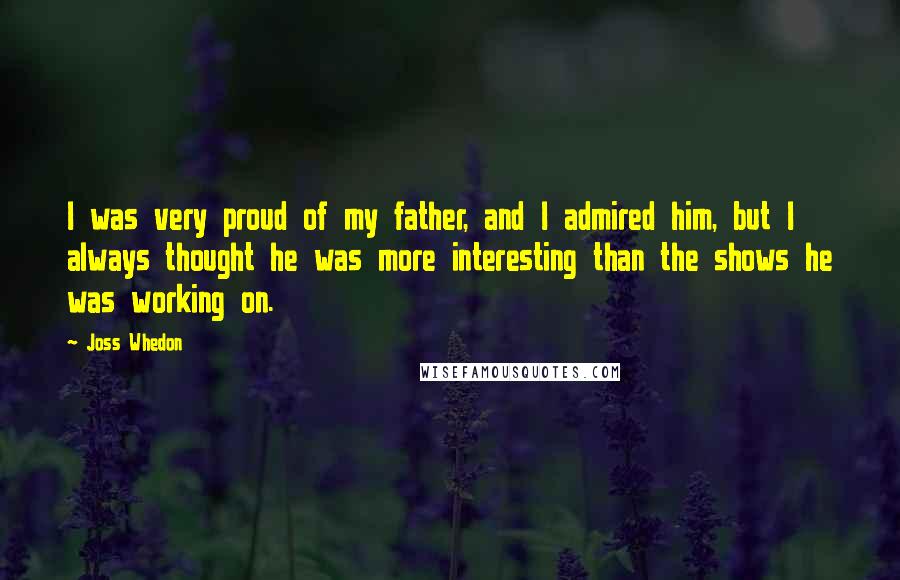 Joss Whedon quotes: I was very proud of my father, and I admired him, but I always thought he was more interesting than the shows he was working on.