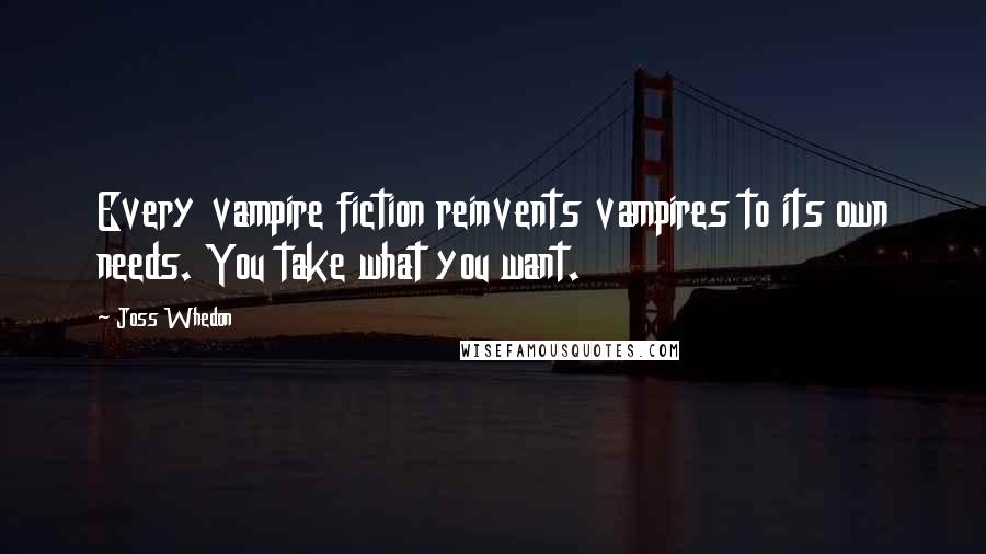 Joss Whedon quotes: Every vampire fiction reinvents vampires to its own needs. You take what you want.