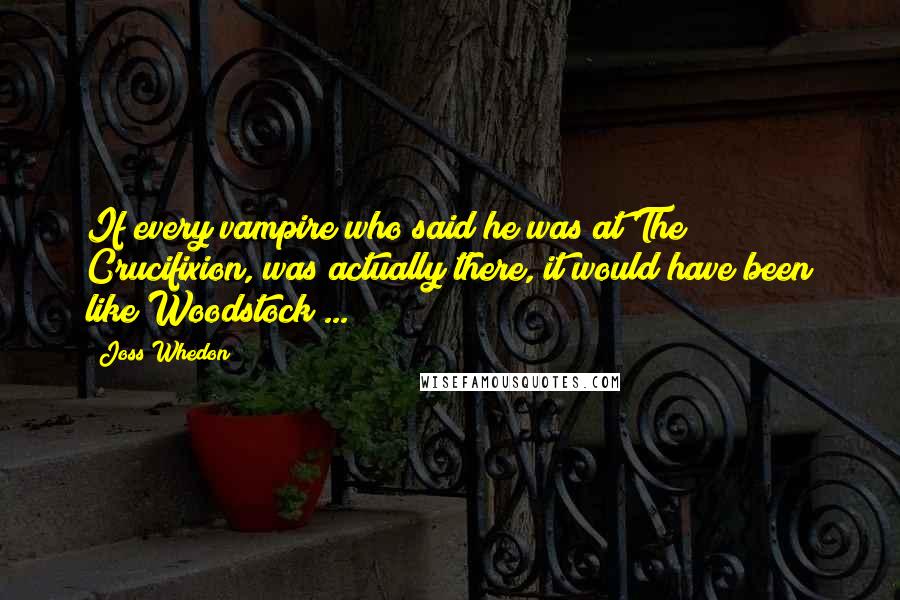 Joss Whedon quotes: If every vampire who said he was at The Crucifixion, was actually there, it would have been like Woodstock ...