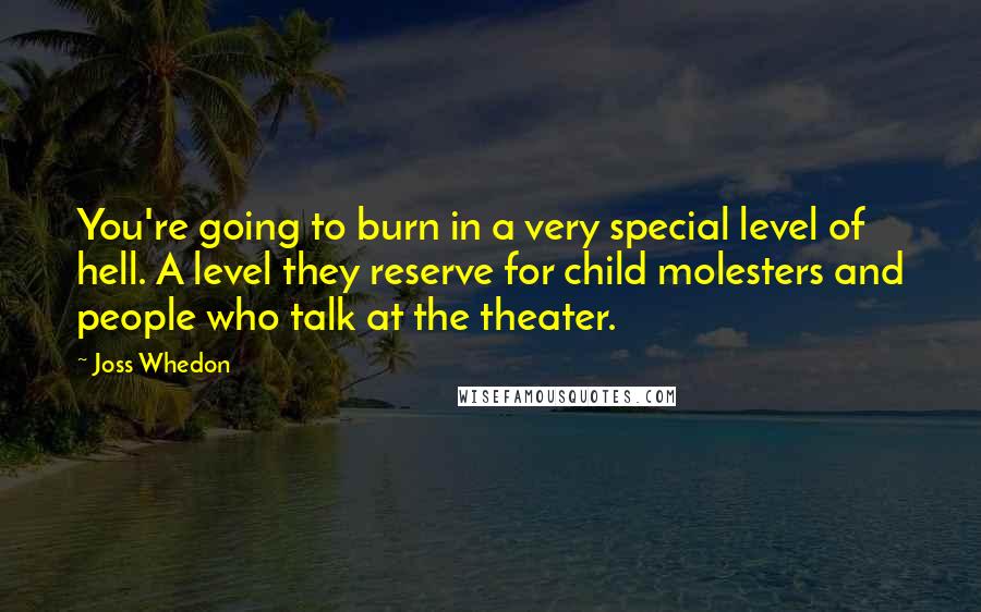 Joss Whedon quotes: You're going to burn in a very special level of hell. A level they reserve for child molesters and people who talk at the theater.