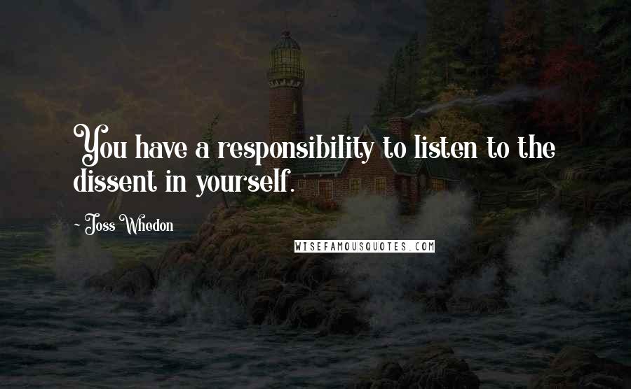 Joss Whedon quotes: You have a responsibility to listen to the dissent in yourself. Joss Whedon quotes: You have a responsibility to listen to the dissent in yourself.