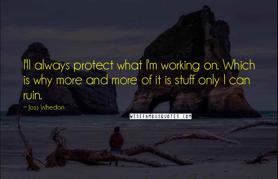 Joss Whedon quotes: I'll always protect what I'm working on. Which is why more and more of it is stuff only I can ruin.