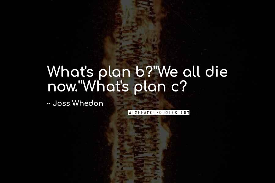 Joss Whedon quotes: What's plan b?''We all die now.''What's plan c? Joss Whedon quotes: What's plan b?''We all die now.''What's plan c?