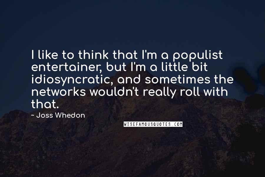 Joss Whedon quotes: I like to think that I'm a populist entertainer, but I'm a little bit idiosyncratic, and sometimes the networks wouldn't really roll with that.