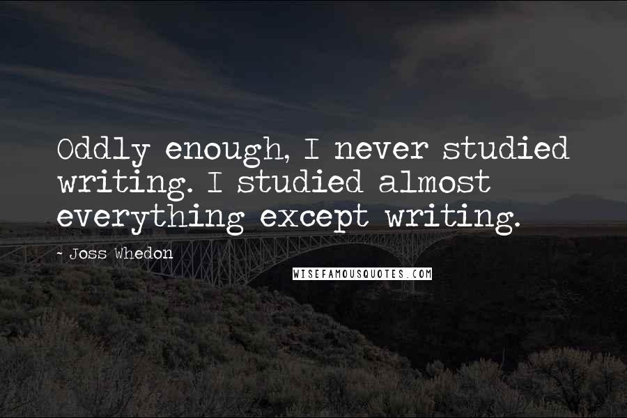Joss Whedon quotes: Oddly enough, I never studied writing. I studied almost everything except writing. Joss Whedon quotes: Oddly enough, I never studied writing. I studied almost everything except writing.