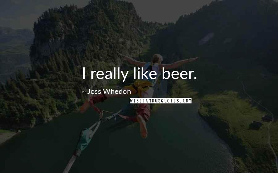 Joss Whedon quotes: I really like beer.