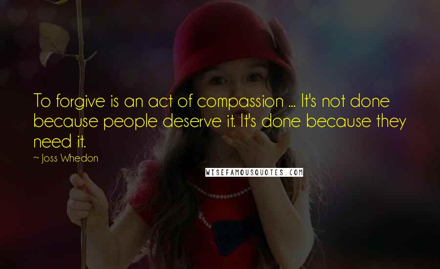Joss Whedon quotes: To forgive is an act of compassion ... It's not done because people deserve it. It's done because they need it.