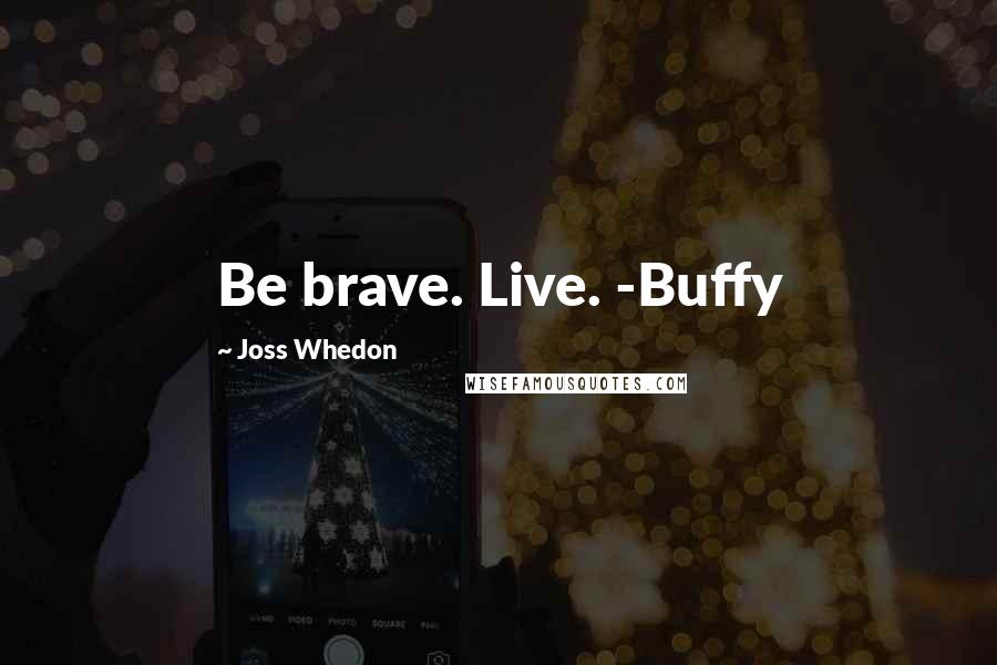 Joss Whedon quotes: Be brave. Live. -Buffy