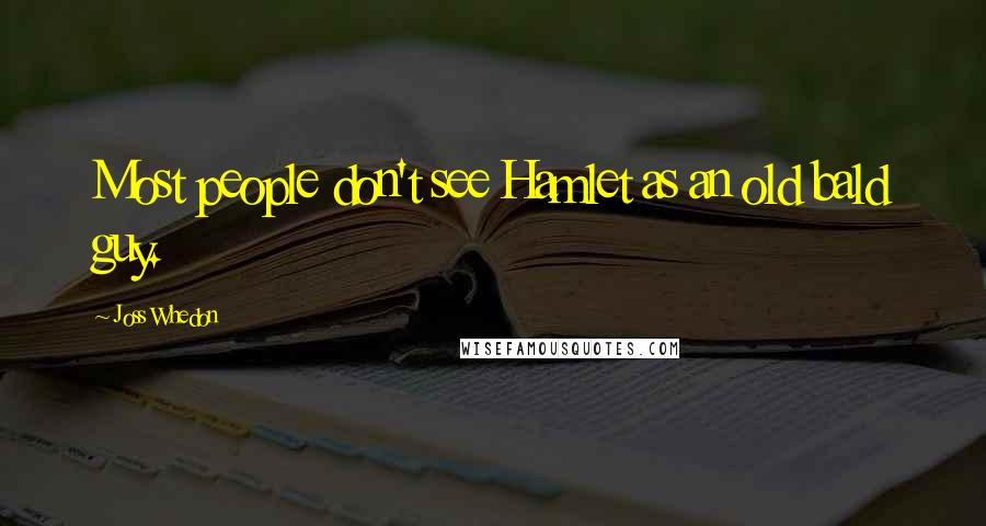 Joss Whedon quotes: Most people don't see Hamlet as an old bald guy.