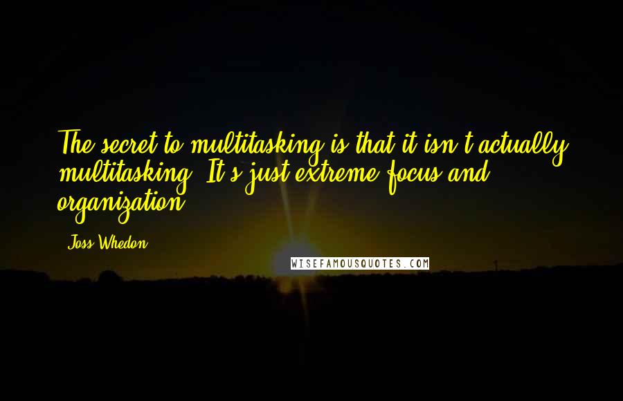 Joss Whedon quotes: The secret to multitasking is that it isn't actually multitasking. It's just extreme focus and organization. Joss Whedon quotes: The secret to multitasking is that it isn't actually multitasking. It's just extreme focus and organization.