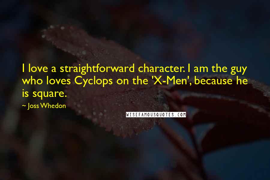 Joss Whedon quotes: I love a straightforward character. I am the guy who loves Cyclops on the 'X-Men', because he is square. Joss Whedon quotes: I love a straightforward character. I am the guy who loves Cyclops on the 'X-Men', because he is square.