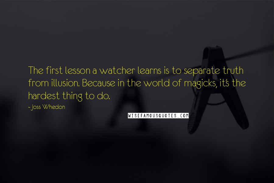Joss Whedon quotes: The first lesson a watcher learns is to separate truth from illusion. Because in the world of magicks, it's the hardest thing to do. Joss Whedon quotes: The first lesson a watcher learns is to separate truth from illusion. Because in the world of magicks, it's the hardest thing to do.