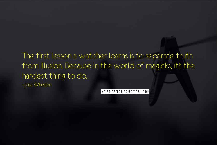 Joss Whedon quotes: The first lesson a watcher learns is to separate truth from illusion. Because in the world of magicks, it's the hardest thing to do.