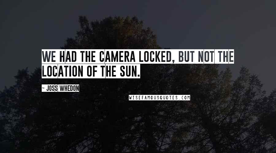 Joss Whedon quotes: We had the camera locked, but not the location of the sun.