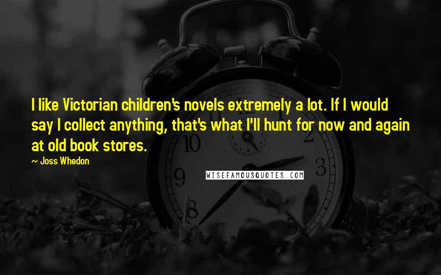 Joss Whedon quotes: I like Victorian children's novels extremely a lot. If I would say I collect anything, that's what I'll hunt for now and again at old book stores.