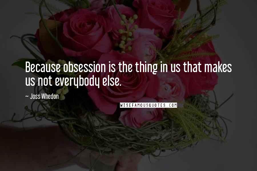 Joss Whedon quotes: Because obsession is the thing in us that makes us not everybody else. Joss Whedon quotes: Because obsession is the thing in us that makes us not everybody else.