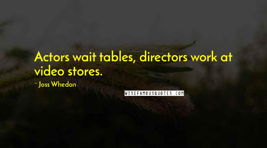 Joss Whedon quotes: Actors wait tables, directors work at video stores. Joss Whedon quotes: Actors wait tables, directors work at video stores.