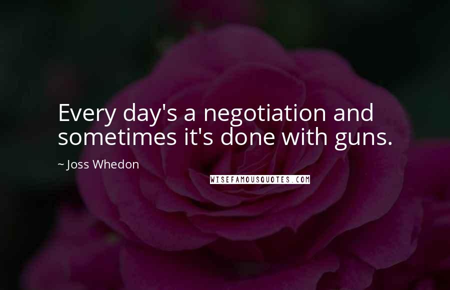 Joss Whedon quotes: Every day's a negotiation and sometimes it's done with guns. Joss Whedon quotes: Every day's a negotiation and sometimes it's done with guns.