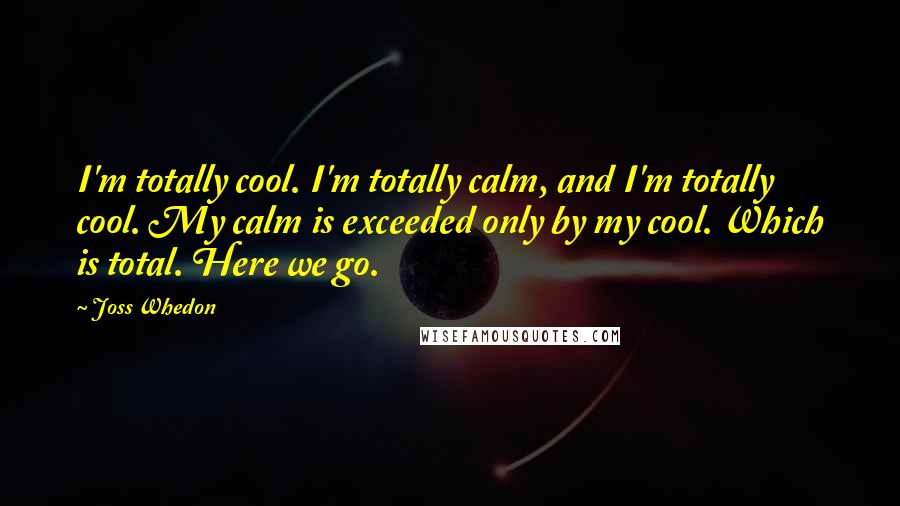 Joss Whedon quotes: I'm totally cool. I'm totally calm, and I'm totally cool. My calm is exceeded only by my cool. Which is total. Here we go.