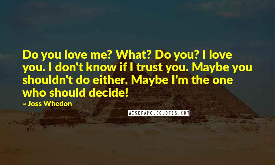 Joss Whedon quotes: Do you love me? What? Do you? I love you. I don't know if I trust you. Maybe you shouldn't do either. Maybe I'm the one who should decide!