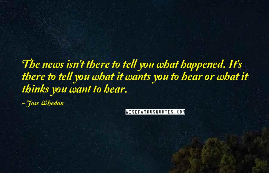 Joss Whedon quotes: The news isn't there to tell you what happened. It's there to tell you what it wants you to hear or what it thinks you want to hear.