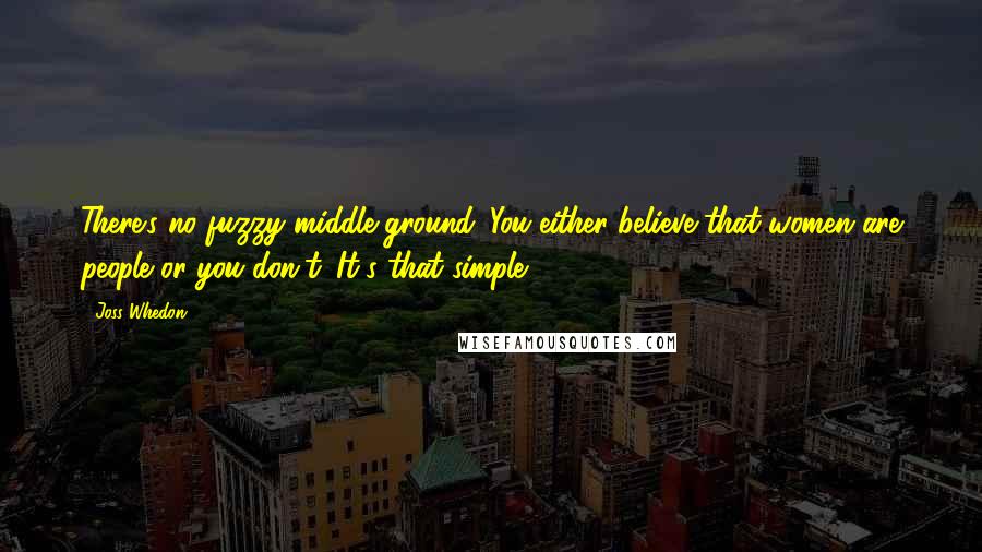 Joss Whedon quotes: There's no fuzzy middle ground. You either believe that women are people or you don't. It's that simple. Joss Whedon quotes: There's no fuzzy middle ground. You either believe that women are people or you don't. It's that simple.