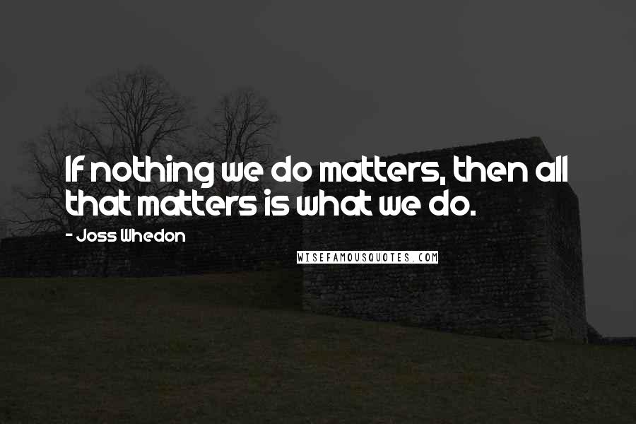 Joss Whedon quotes: If nothing we do matters, then all that matters is what we do. Joss Whedon quotes: If nothing we do matters, then all that matters is what we do.
