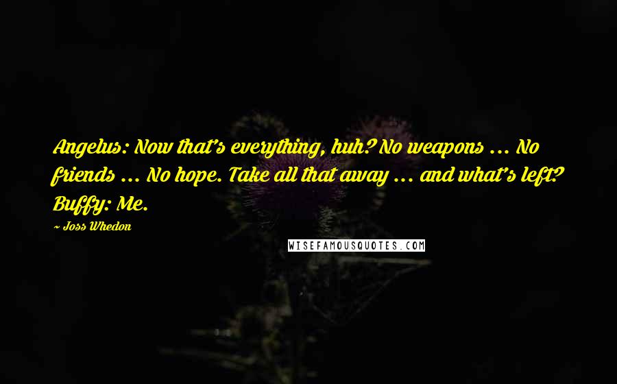 Joss Whedon quotes: Angelus: Now that's everything, huh? No weapons ... No friends ... No hope. Take all that away ... and what's left? Buffy: Me.