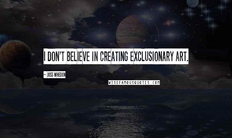 Joss Whedon quotes: I don't believe in creating exclusionary art. Joss Whedon quotes: I don't believe in creating exclusionary art.