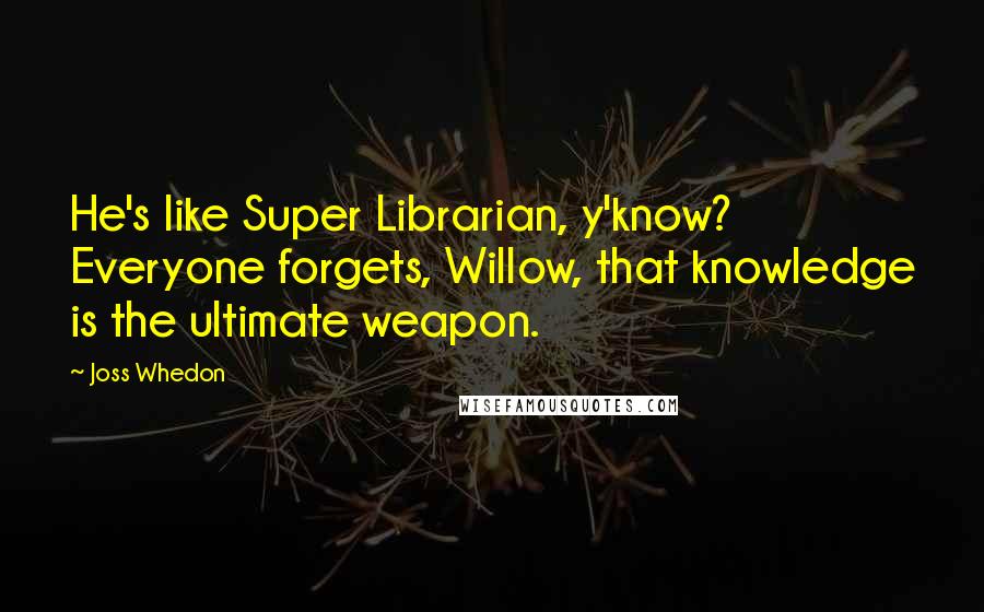 Joss Whedon quotes: He's like Super Librarian, y'know? Everyone forgets, Willow, that knowledge is the ultimate weapon.