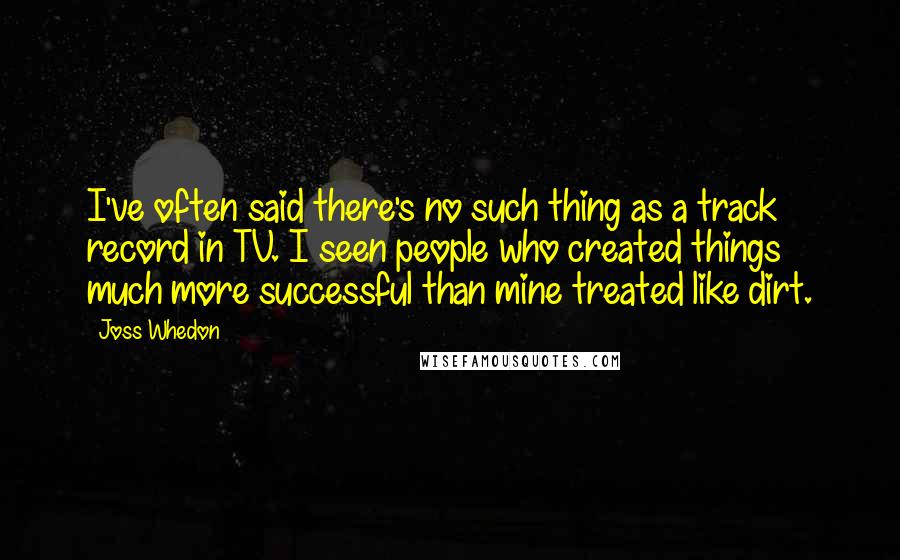 Joss Whedon quotes: I've often said there's no such thing as a track record in TV. I seen people who created things much more successful than mine treated like dirt.