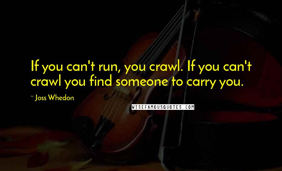 Joss Whedon quotes: If you can't run, you crawl. If you can't crawl you find someone to carry you.