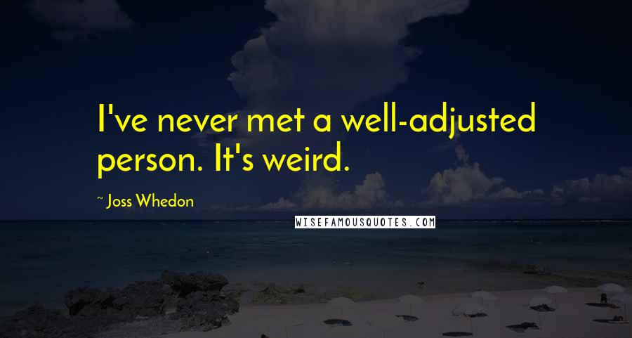 Joss Whedon quotes: I've never met a well-adjusted person. It's weird. Joss Whedon quotes: I've never met a well-adjusted person. It's weird.