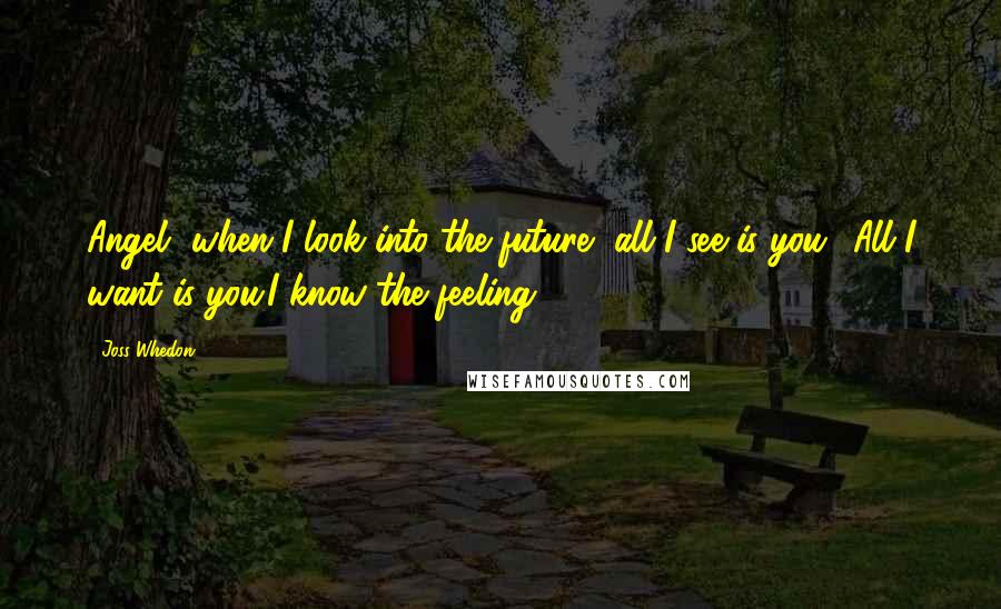 Joss Whedon quotes: Angel, when I look into the future, all I see is you! All I want is you.I know the feeling. Joss Whedon quotes: Angel, when I look into the future, all I see is you! All I want is you.I know the feeling.