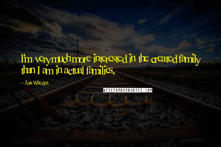 Joss Whedon quotes: I'm very much more interested in the created family than I am in actual families. Joss Whedon quotes: I'm very much more interested in the created family than I am in actual families.