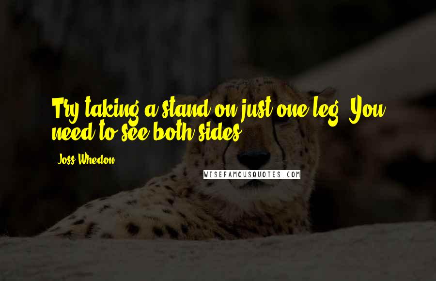 Joss Whedon quotes: Try taking a stand on just one leg. You need to see both sides. Joss Whedon quotes: Try taking a stand on just one leg. You need to see both sides.