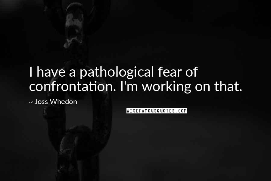 Joss Whedon quotes: I have a pathological fear of confrontation. I'm working on that. Joss Whedon quotes: I have a pathological fear of confrontation. I'm working on that.