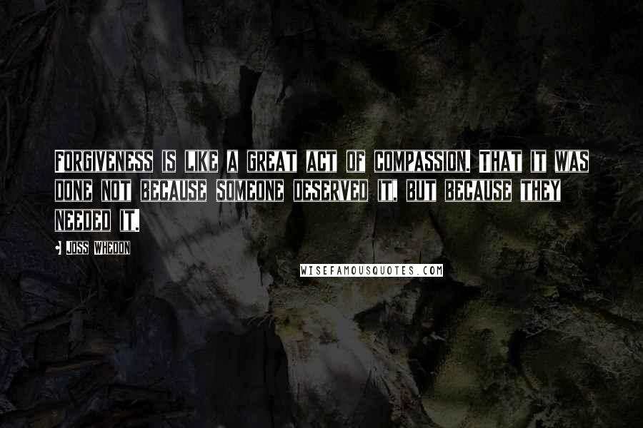 Joss Whedon quotes: Forgiveness is like a great act of compassion. That it was done not because someone deserved it, but because they needed it.