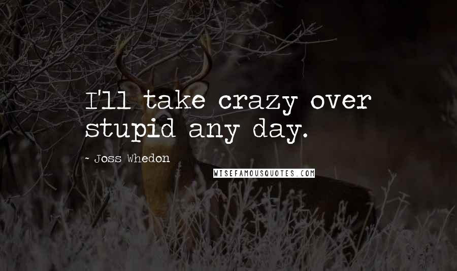 Joss Whedon quotes: I'll take crazy over stupid any day.