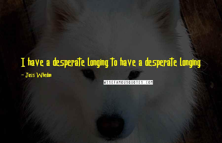 Joss Whedon quotes: I have a desperate longing to have a desperate longing Joss Whedon quotes: I have a desperate longing to have a desperate longing