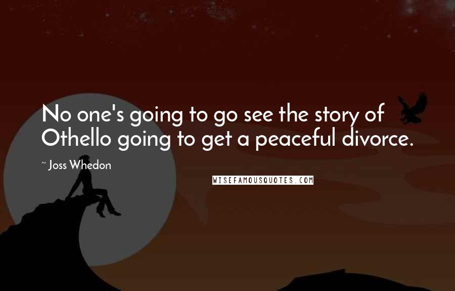 Joss Whedon quotes: No one's going to go see the story of Othello going to get a peaceful divorce.