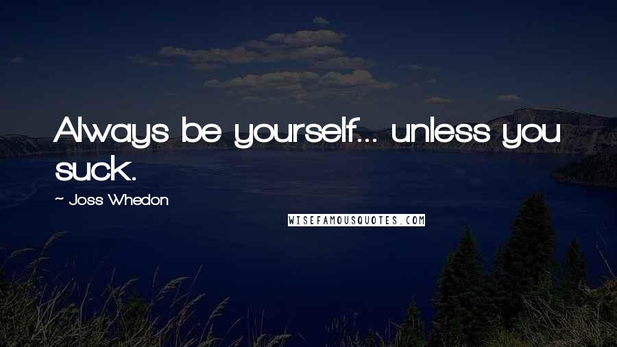 Joss Whedon quotes: Always be yourself... unless you suck.