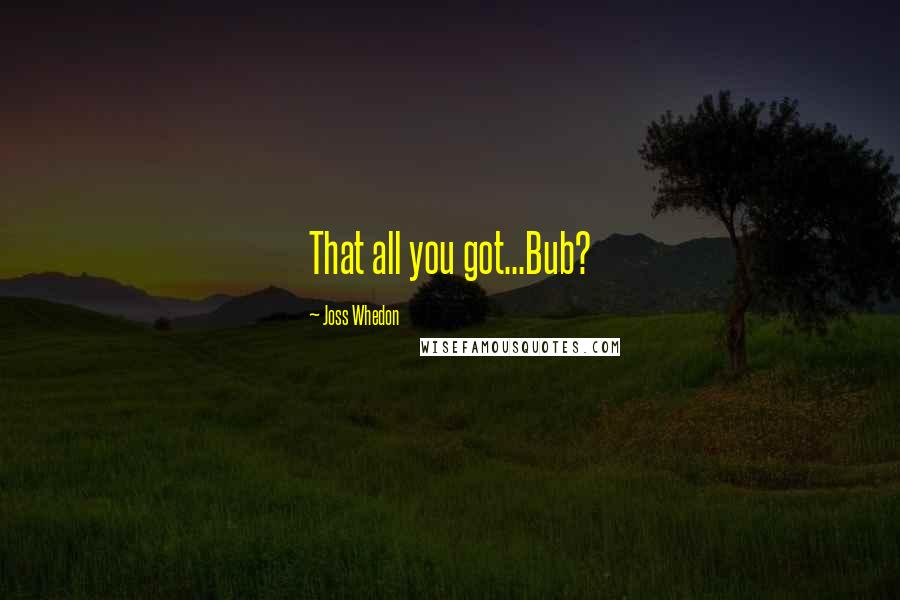 Joss Whedon quotes: That all you got...Bub?