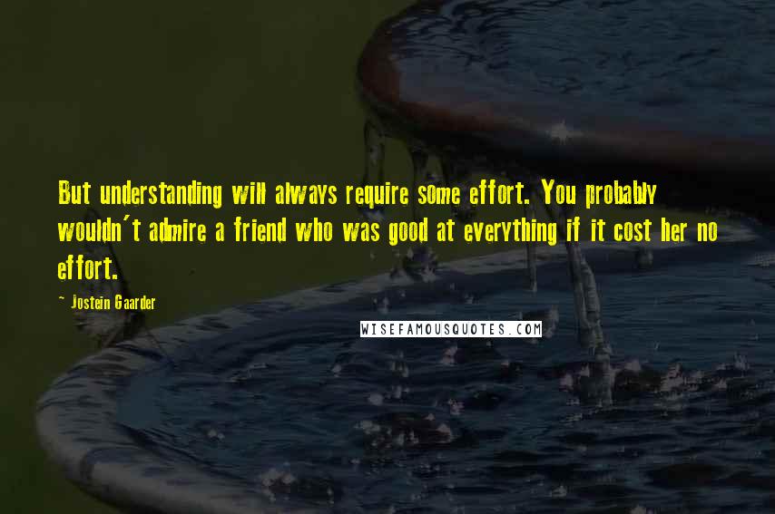 Jostein Gaarder quotes: But understanding will always require some effort. You probably wouldn't admire a friend who was good at everything if it cost her no effort.