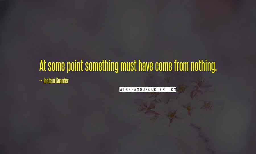 Jostein Gaarder quotes: At some point something must have come from nothing.