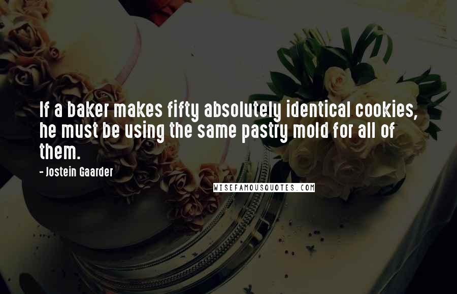Jostein Gaarder quotes: If a baker makes fifty absolutely identical cookies, he must be using the same pastry mold for all of them.