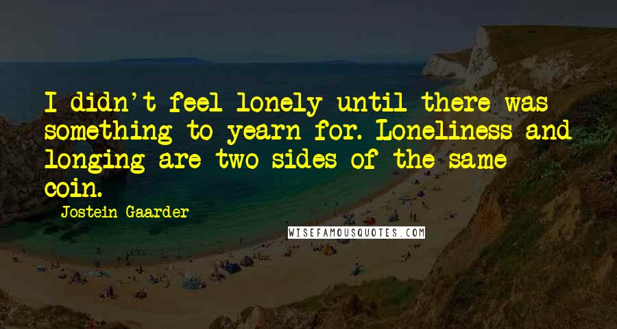 Jostein Gaarder quotes: I didn't feel lonely until there was something to yearn for. Loneliness and longing are two sides of the same coin.