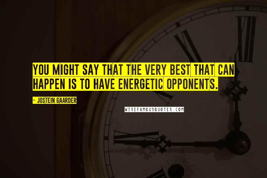 Jostein Gaarder quotes: You might say that the very best that can happen is to have energetic opponents.