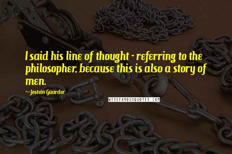 Jostein Gaarder quotes: I said his line of thought - referring to the philosopher, because this is also a story of men.