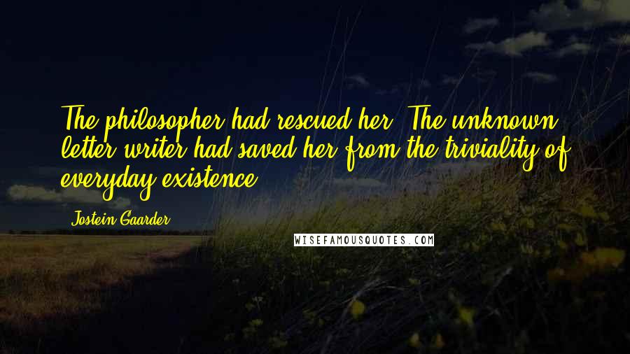 Jostein Gaarder quotes: The philosopher had rescued her. The unknown letter writer had saved her from the triviality of everyday existence.